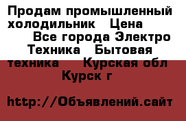 Продам промышленный холодильник › Цена ­ 40 000 - Все города Электро-Техника » Бытовая техника   . Курская обл.,Курск г.